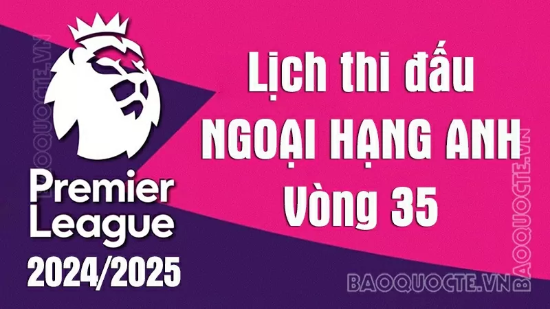 Lịch thi đấu Ngoại hạng Anh vòng 35:
