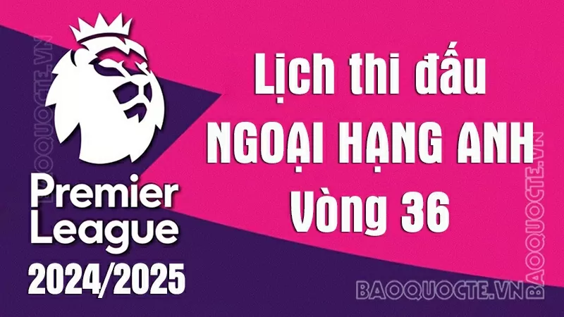 Lịch thi đấu Ngoại hạng Anh vòng 36: